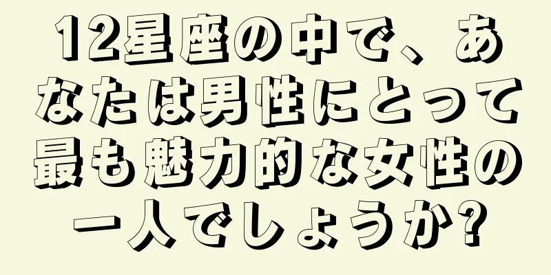 12星座の中で、あなたは男性にとって最も魅力的な女性の一人でしょうか?
