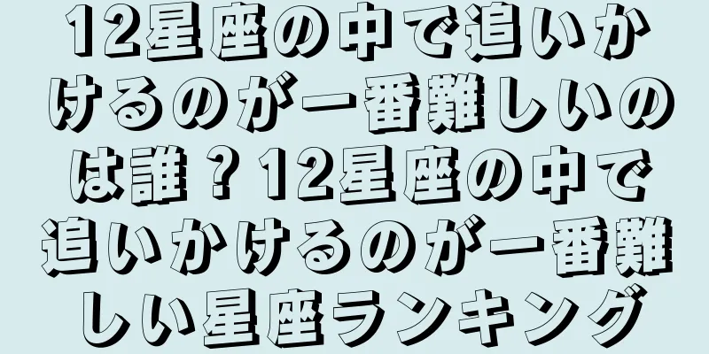 12星座の中で追いかけるのが一番難しいのは誰？12星座の中で追いかけるのが一番難しい星座ランキング