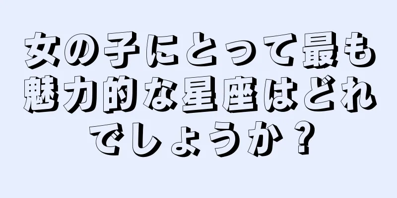女の子にとって最も魅力的な星座はどれでしょうか？