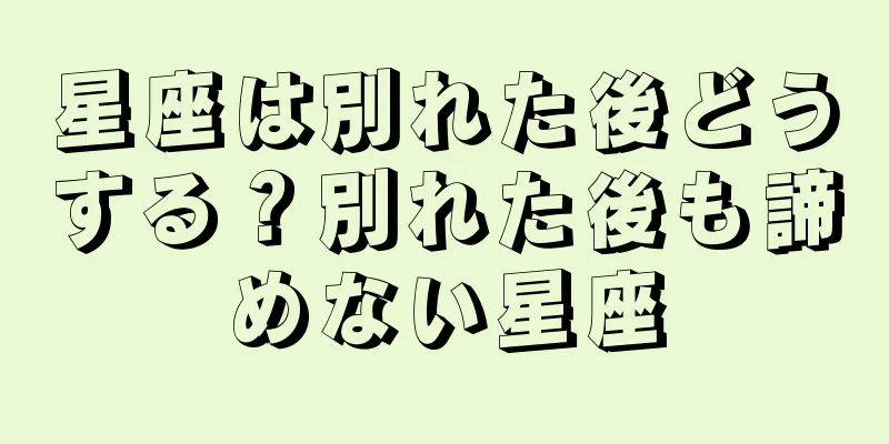 星座は別れた後どうする？別れた後も諦めない星座