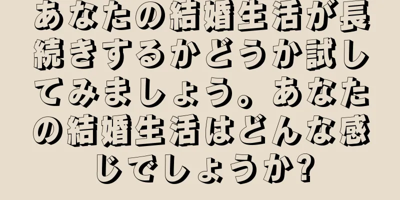 あなたの結婚生活が長続きするかどうか試してみましょう。あなたの結婚生活はどんな感じでしょうか?