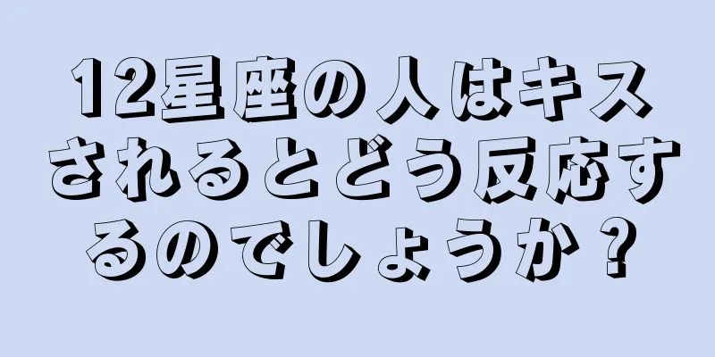 12星座の人はキスされるとどう反応するのでしょうか？