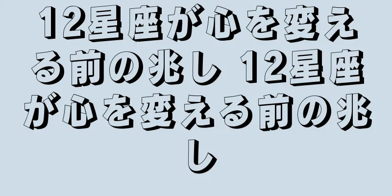 12星座が心を変える前の兆し 12星座が心を変える前の兆し