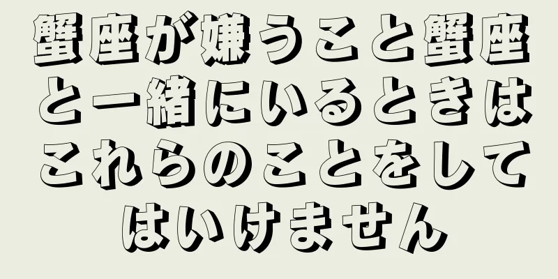 蟹座が嫌うこと蟹座と一緒にいるときはこれらのことをしてはいけません