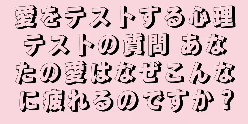 愛をテストする心理テストの質問 あなたの愛はなぜこんなに疲れるのですか？