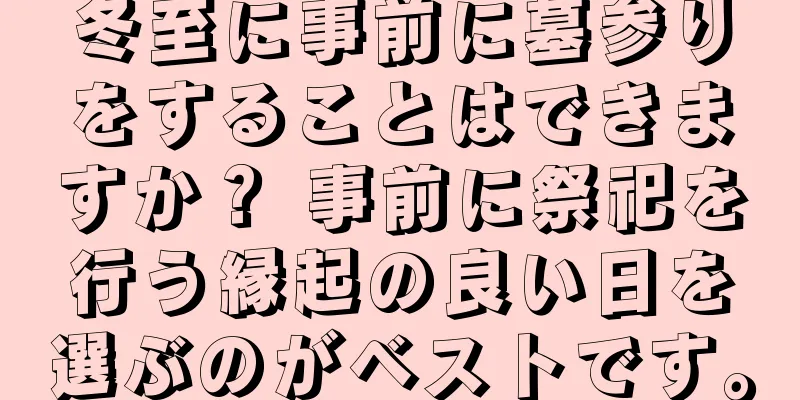 冬至に事前に墓参りをすることはできますか？ 事前に祭祀を行う縁起の良い日を選ぶのがベストです。