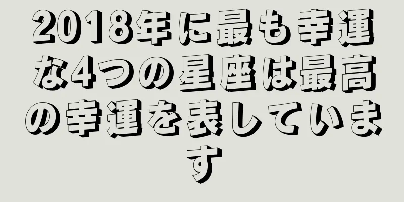 2018年に最も幸運な4つの星座は最高の幸運を表しています