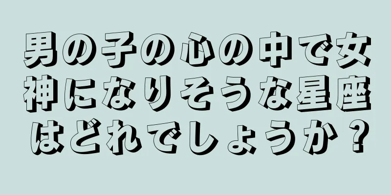 男の子の心の中で女神になりそうな星座はどれでしょうか？