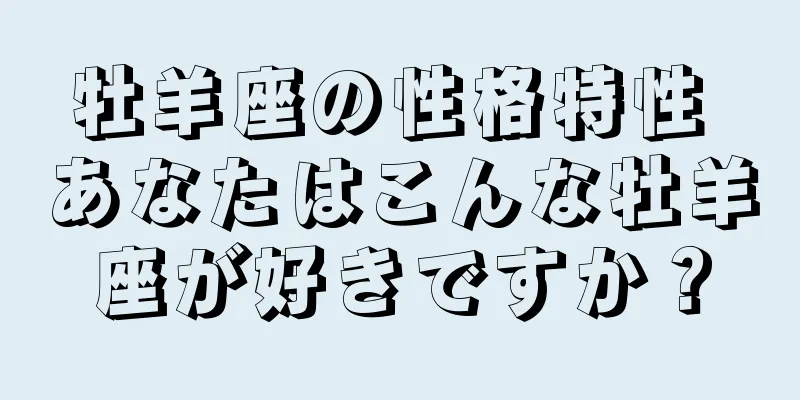 牡羊座の性格特性 あなたはこんな牡羊座が好きですか？