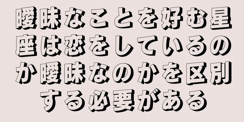 曖昧なことを好む星座は恋をしているのか曖昧なのかを区別する必要がある
