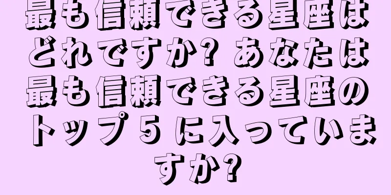最も信頼できる星座はどれですか? あなたは最も信頼できる星座のトップ 5 に入っていますか?
