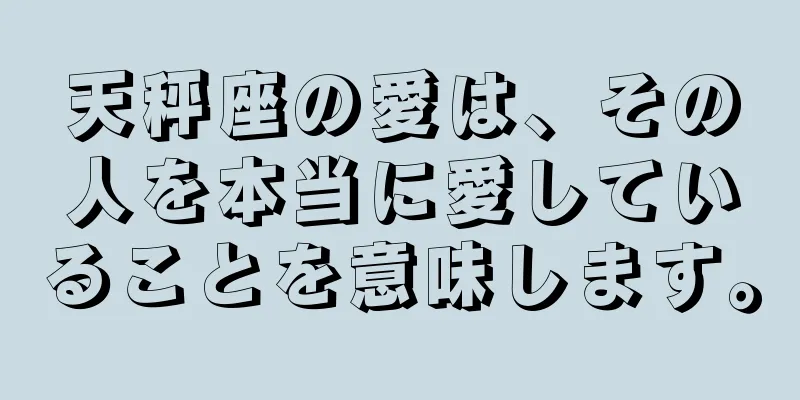天秤座の愛は、その人を本当に愛していることを意味します。