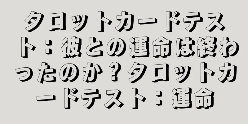 タロットカードテスト：彼との運命は終わったのか？タロットカードテスト：運命