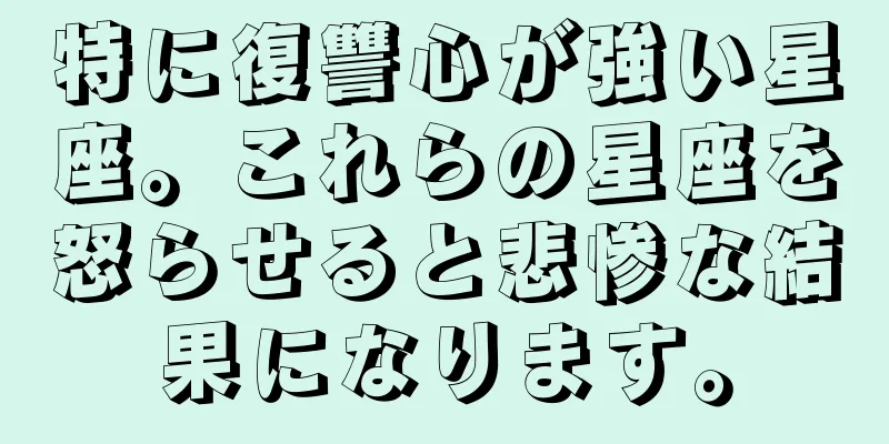 特に復讐心が強い星座。これらの星座を怒らせると悲惨な結果になります。
