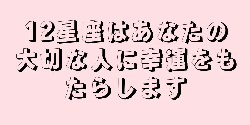 12星座はあなたの大切な人に幸運をもたらします