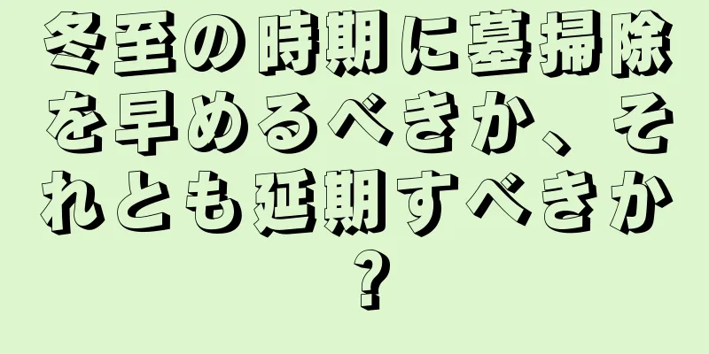 冬至の時期に墓掃除を早めるべきか、それとも延期すべきか？