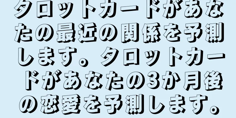 タロットカードがあなたの最近の関係を予測します。タロットカードがあなたの3か月後の恋愛を予測します。