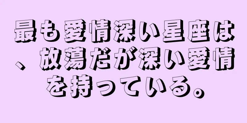 最も愛情深い星座は、放蕩だが深い愛情を持っている。