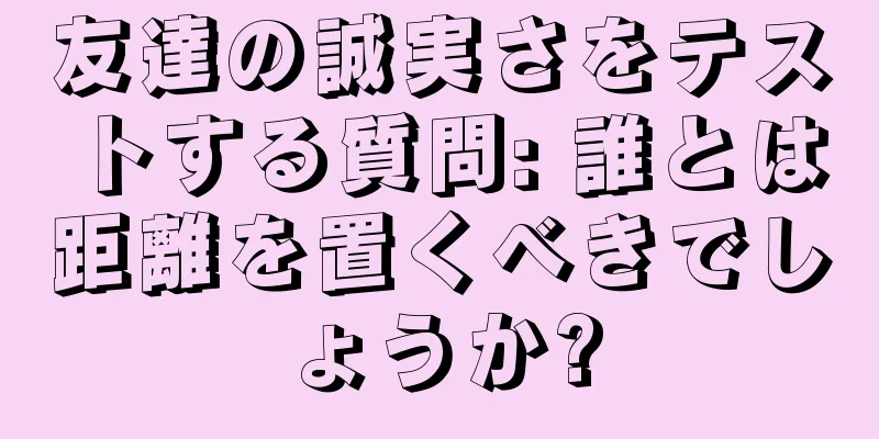 友達の誠実さをテストする質問: 誰とは距離を置くべきでしょうか?