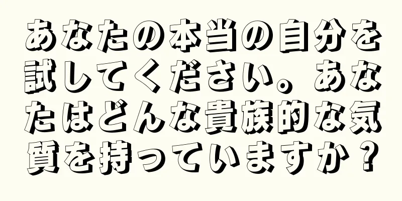 あなたの本当の自分を試してください。あなたはどんな貴族的な気質を持っていますか？