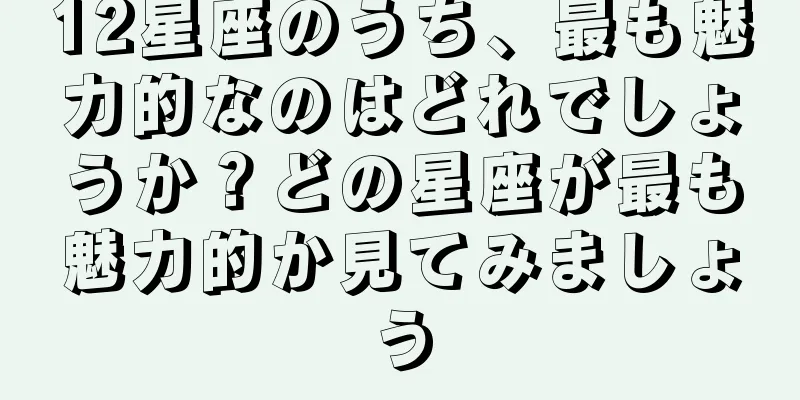 12星座のうち、最も魅力的なのはどれでしょうか？どの星座が最も魅力的か見てみましょう