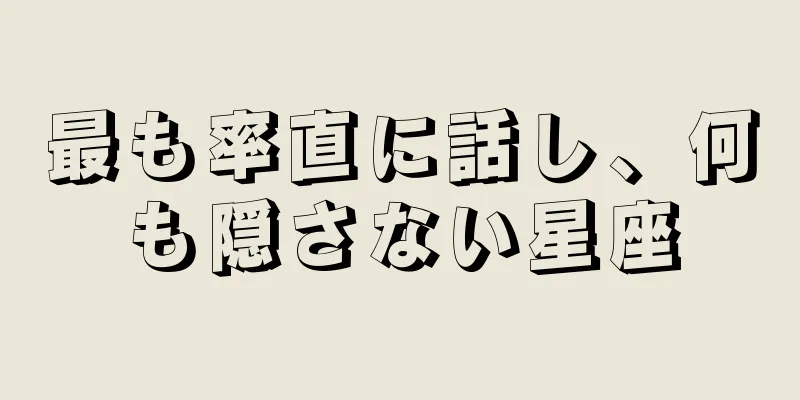 最も率直に話し、何も隠さない星座