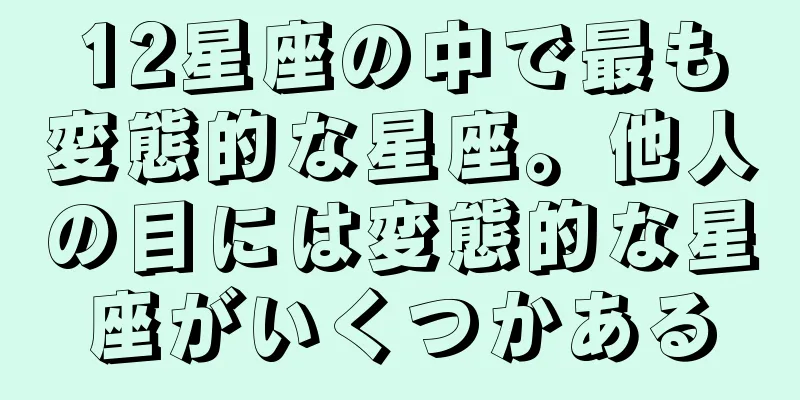 12星座の中で最も変態的な星座。他人の目には変態的な星座がいくつかある