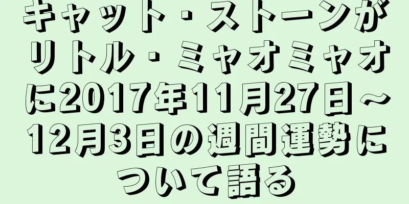 キャット・ストーンがリトル・ミャオミャオに2017年11月27日～12月3日の週間運勢について語る