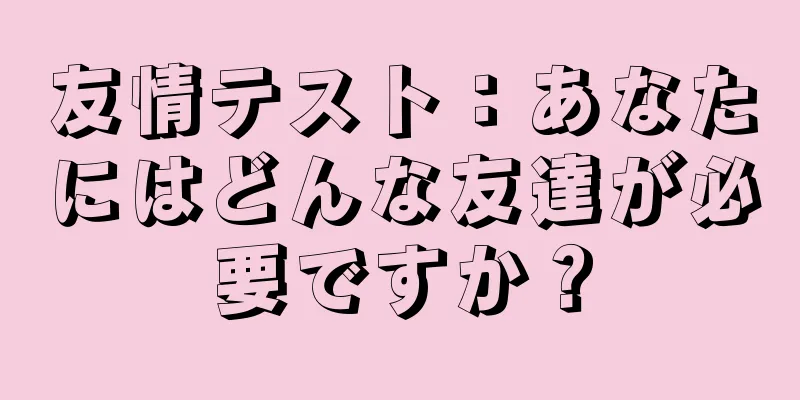 友情テスト：あなたにはどんな友達が必要ですか？