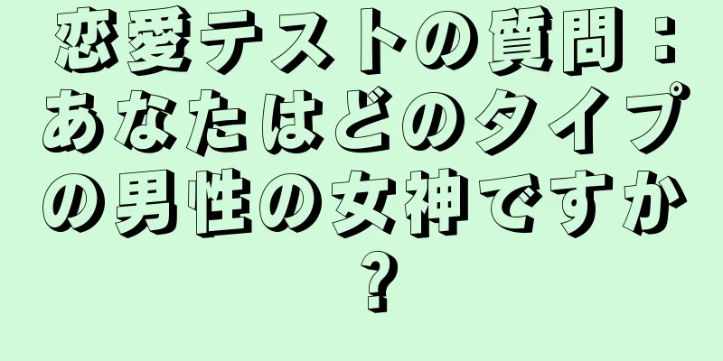 恋愛テストの質問：あなたはどのタイプの男性の女神ですか？