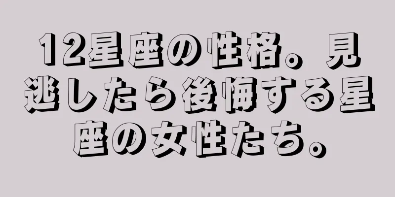 12星座の性格。見逃したら後悔する星座の女性たち。