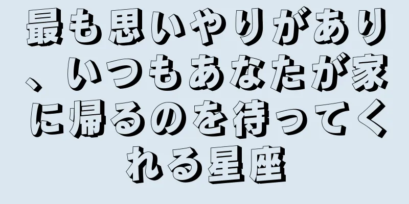最も思いやりがあり、いつもあなたが家に帰るのを待ってくれる星座