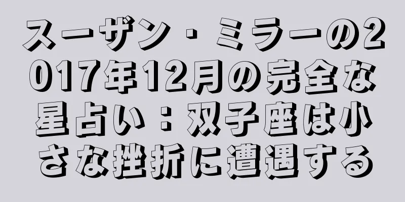 スーザン・ミラーの2017年12月の完全な星占い：双子座は小さな挫折に遭遇する