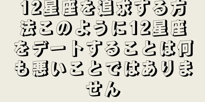 12星座を追求する方法このように12星座をデートすることは何も悪いことではありません