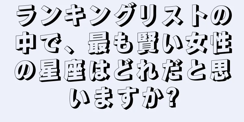 ランキングリストの中で、最も賢い女性の星座はどれだと思いますか?