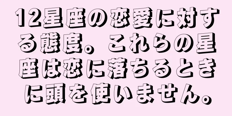 12星座の恋愛に対する態度。これらの星座は恋に落ちるときに頭を使いません。