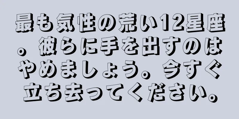最も気性の荒い12星座。彼らに手を出すのはやめましょう。今すぐ立ち去ってください。