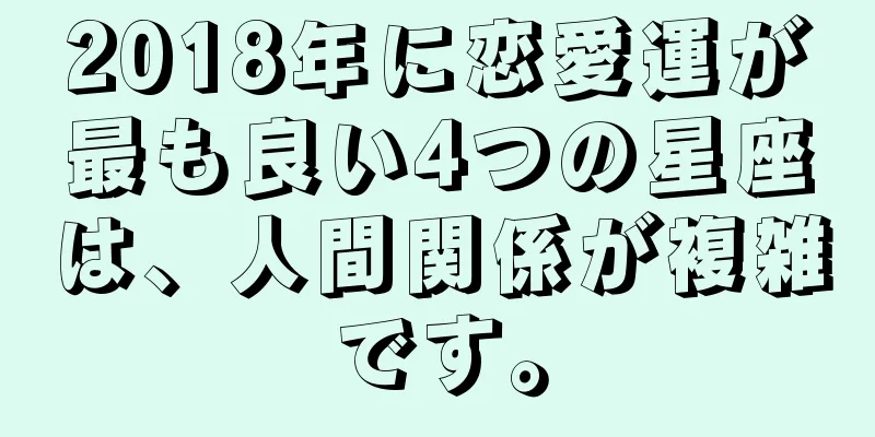 2018年に恋愛運が最も良い4つの星座は、人間関係が複雑です。