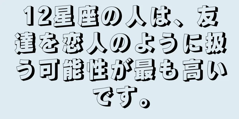 12星座の人は、友達を恋人のように扱う可能性が最も高いです。