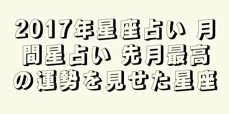 2017年星座占い 月間星占い 先月最高の運勢を見せた星座