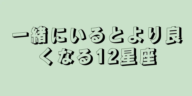 一緒にいるとより良くなる12星座