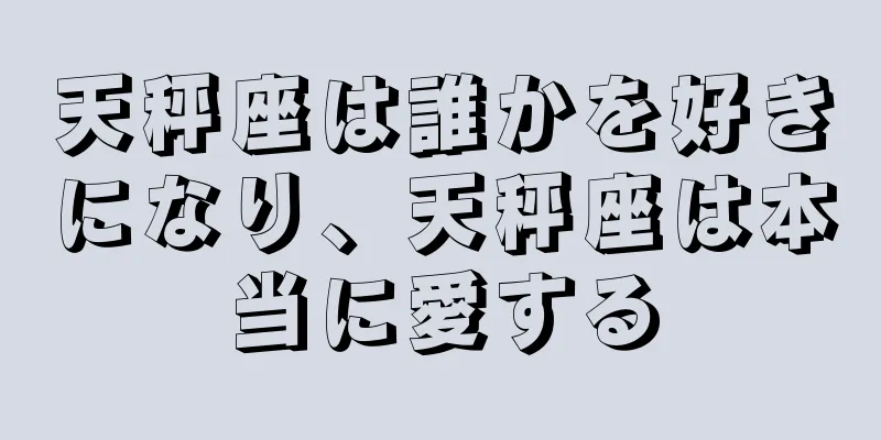 天秤座は誰かを好きになり、天秤座は本当に愛する