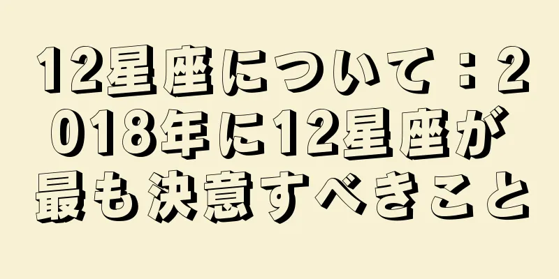 12星座について：2018年に12星座が最も決意すべきこと