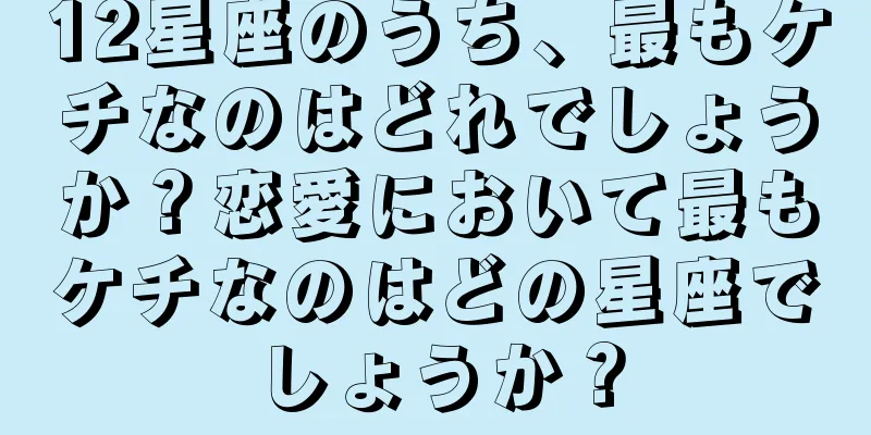 12星座のうち、最もケチなのはどれでしょうか？恋愛において最もケチなのはどの星座でしょうか？