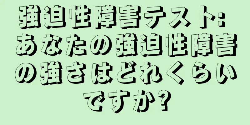 強迫性障害テスト: あなたの強迫性障害の強さはどれくらいですか?