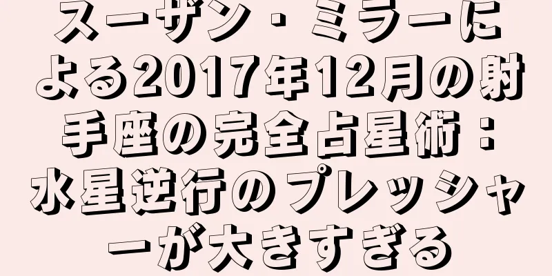 スーザン・ミラーによる2017年12月の射手座の完全占星術：水星逆行のプレッシャーが大きすぎる