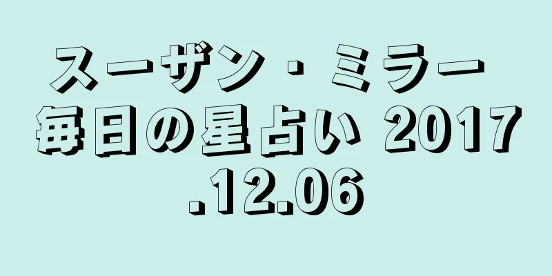 スーザン・ミラー 毎日の星占い 2017.12.06