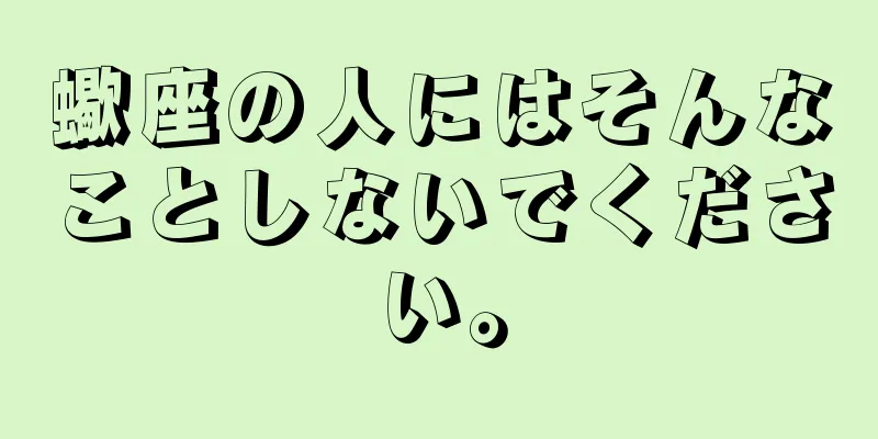 蠍座の人にはそんなことしないでください。