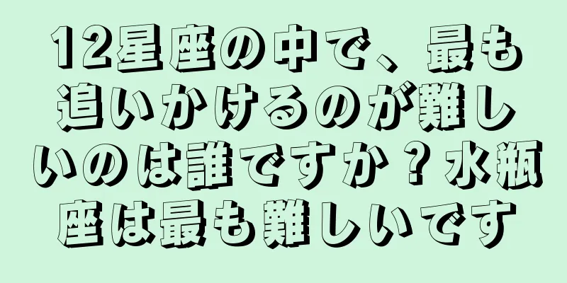 12星座の中で、最も追いかけるのが難しいのは誰ですか？水瓶座は最も難しいです