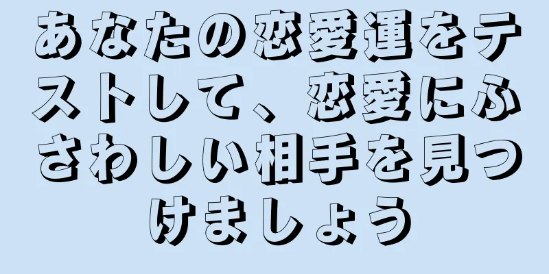 あなたの恋愛運をテストして、恋愛にふさわしい相手を見つけましょう